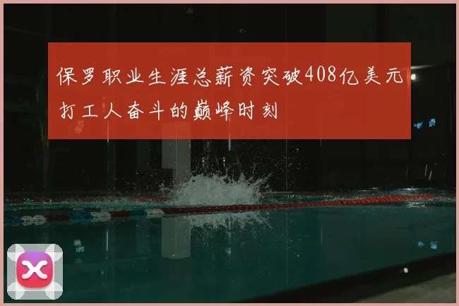 保罗职业生涯总薪资突破408亿美元打工人奋斗的巅峰时刻