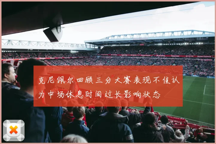 克尼佩尔回顾三分大赛表现不佳认为中场休息时间过长影响状态