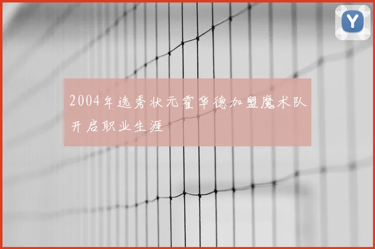 2004年选秀状元霍华德加盟魔术队开启职业生涯