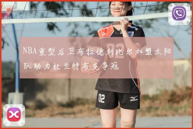 NBA重型后卫布拉德利比尔加盟太阳队助力杜兰特布克争冠