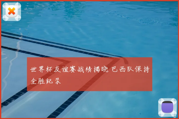 世界杯友谊赛战绩揭晓 巴西队保持全胜纪录