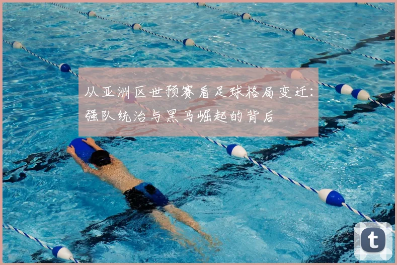从亚洲区世预赛看足球格局变迁：强队统治与黑马崛起的背后