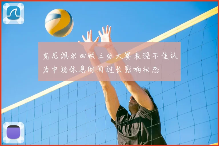 克尼佩尔回顾三分大赛表现不佳认为中场休息时间过长影响状态
