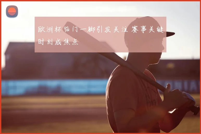欧洲杯临门一脚引发关注 赛事关键时刻成焦点