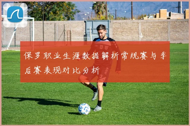 保罗职业生涯数据解析常规赛与季后赛表现对比分析