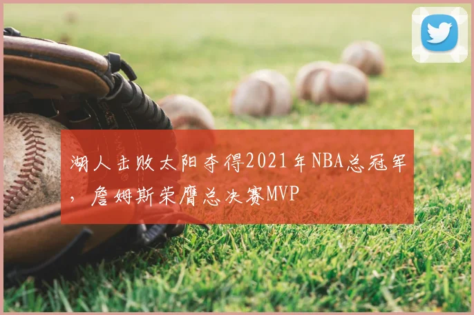 湖人击败太阳夺得2021年NBA总冠军,詹姆斯荣膺总决赛MVP