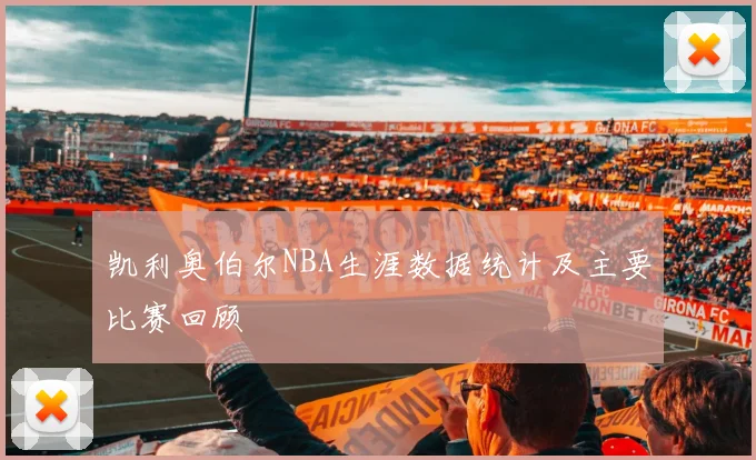 凯利奥伯尔NBA生涯数据统计及主要比赛回顾