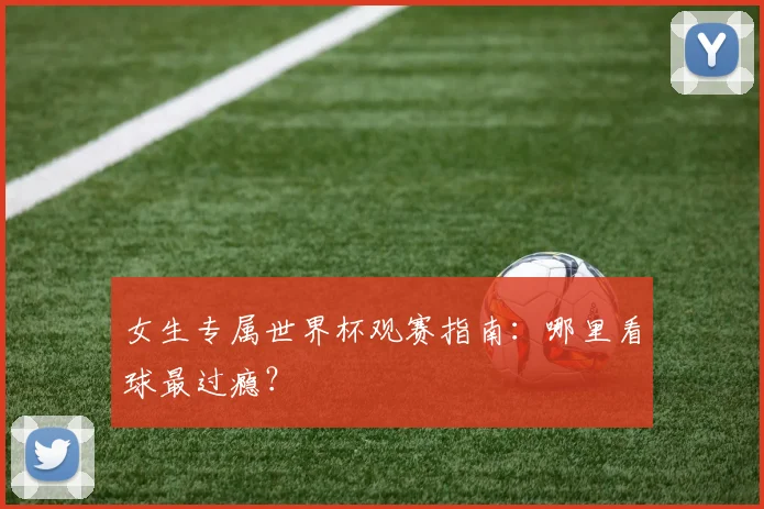 女生专属世界杯观赛指南：哪里看球最过瘾？