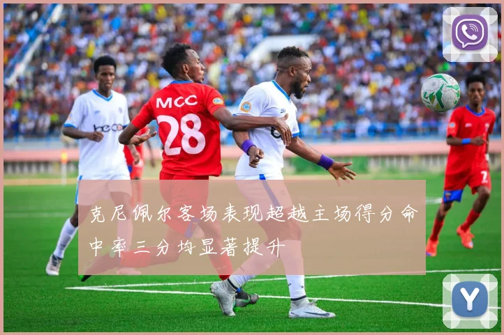 克尼佩尔客场表现超越主场得分命中率三分均显著提升
