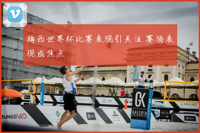 梅西世界杯比赛表现引关注 赛场表现成焦点