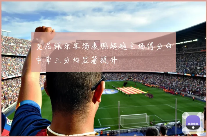 克尼佩尔客场表现超越主场得分命中率三分均显著提升