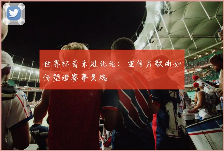 世界杯音乐进化论：宣传片歌曲如何塑造赛事灵魂