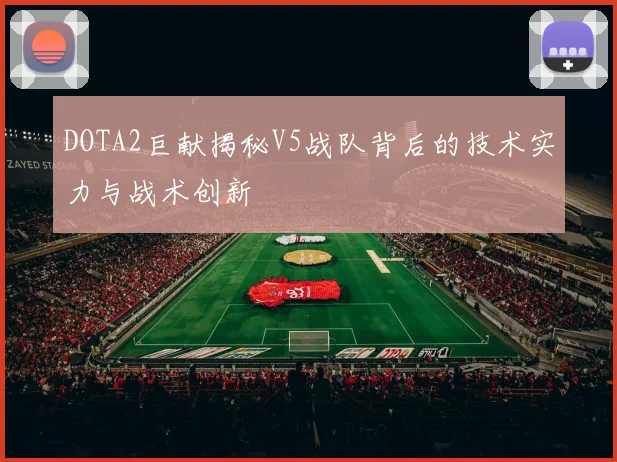 DOTA2巨献揭秘V5战队背后的技术实力与战术创新