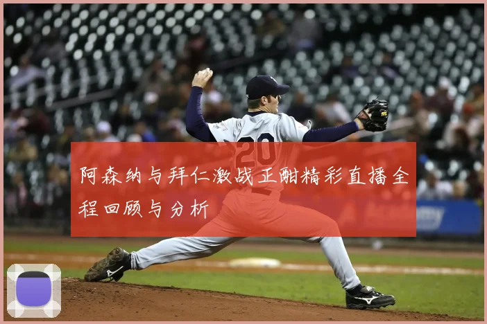 阿森纳与拜仁激战正酣精彩直播全程回顾与分析