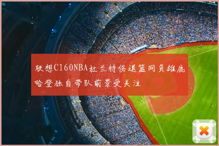 联想C160NBA杜兰特伤退篮网负雄鹿哈登独自带队前景受关注