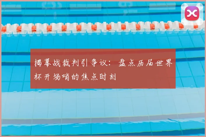 揭幕战裁判引争议：盘点历届世界杯开场哨的焦点时刻