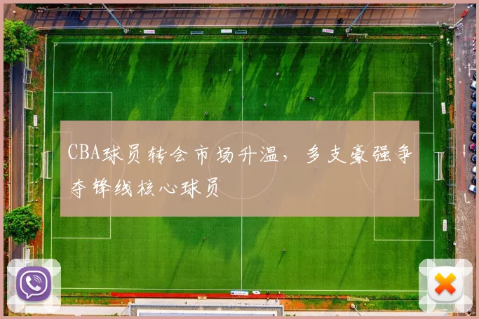 CBA球员转会市场升温，多支豪强争夺锋线核心球员