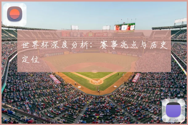 世界杯深度分析：赛事亮点与历史定位