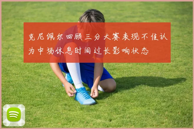 克尼佩尔回顾三分大赛表现不佳认为中场休息时间过长影响状态