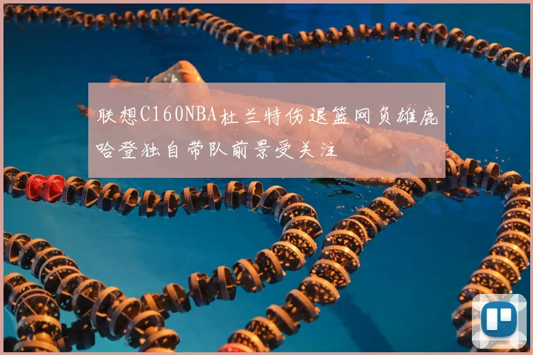 联想C160NBA杜兰特伤退篮网负雄鹿哈登独自带队前景受关注