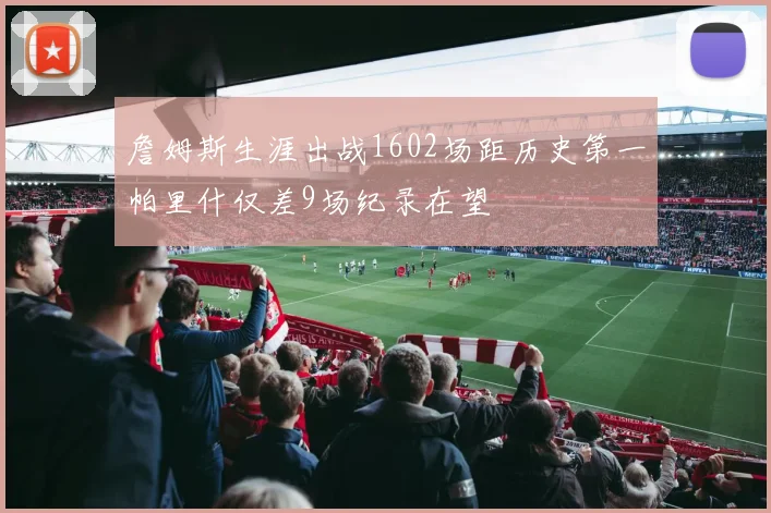 詹姆斯生涯出战1602场距历史第一帕里什仅差9场纪录在望