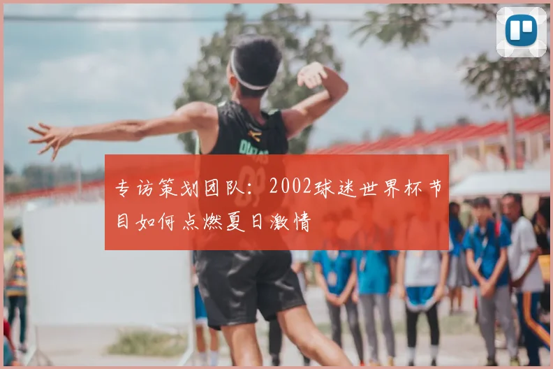专访策划团队：2002球迷世界杯节目如何点燃夏日激情