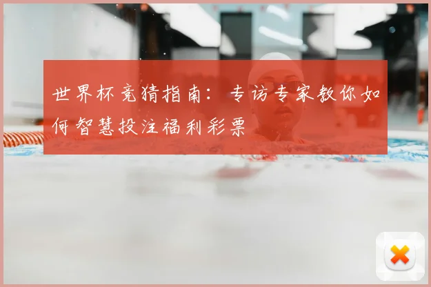 世界杯竞猜指南：专访专家教你如何智慧投注福利彩票