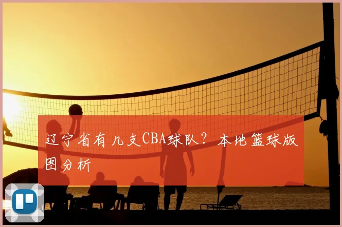 辽宁省有几支CBA球队？本地篮球版图分析