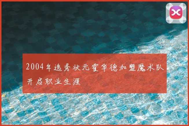 2004年选秀状元霍华德加盟魔术队开启职业生涯