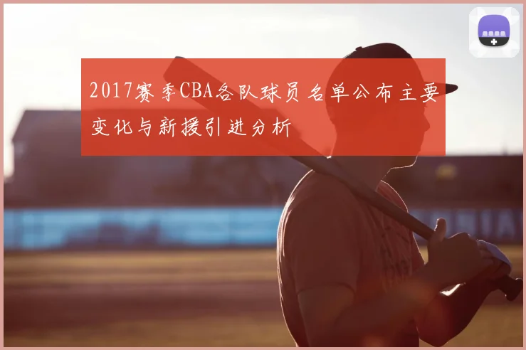 2017赛季CBA各队球员名单公布主要变化与新援引进分析