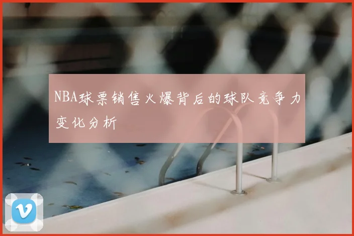 NBA球票销售火爆背后的球队竞争力变化分析