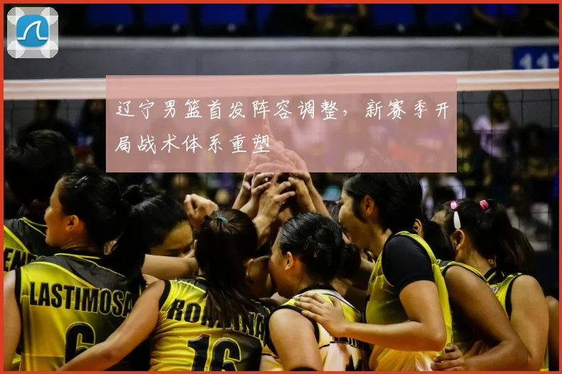 辽宁男篮首发阵容调整，新赛季开局战术体系重塑