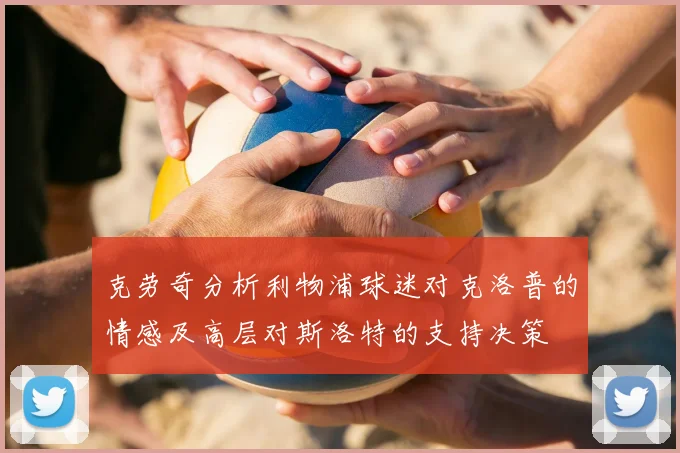 克劳奇分析利物浦球迷对克洛普的情感及高层对斯洛特的支持决策
