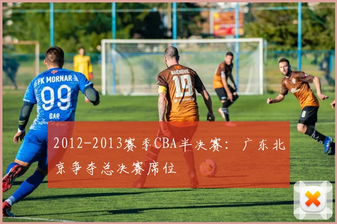 2012-2013赛季CBA半决赛：广东北京争夺总决赛席位