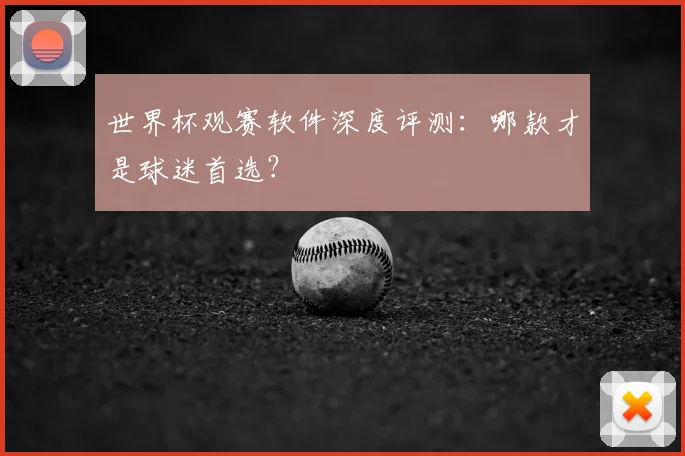 世界杯观赛软件深度评测：哪款才是球迷首选？