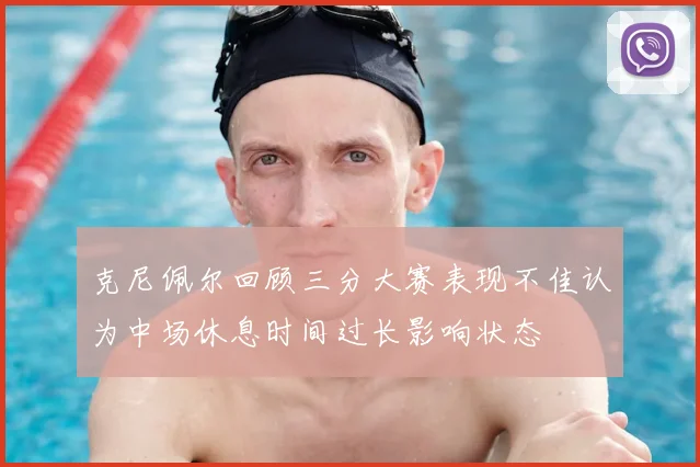 克尼佩尔回顾三分大赛表现不佳认为中场休息时间过长影响状态