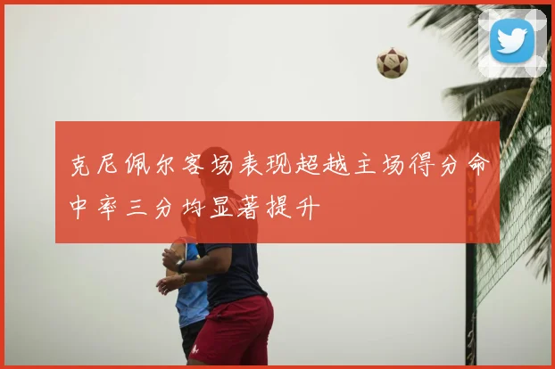 克尼佩尔客场表现超越主场得分命中率三分均显著提升