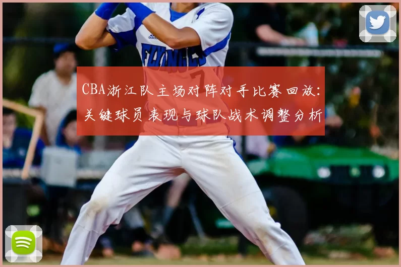 CBA浙江队主场对阵对手比赛回放：关键球员表现与球队战术调整分析