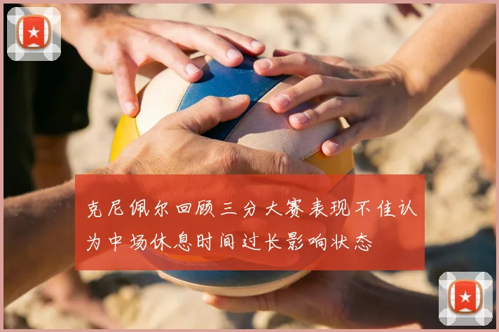 克尼佩尔回顾三分大赛表现不佳认为中场休息时间过长影响状态