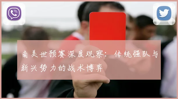 南美世预赛深度观察：传统强队与新兴势力的战术博弈