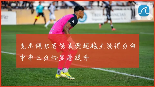 克尼佩尔客场表现超越主场得分命中率三分均显著提升