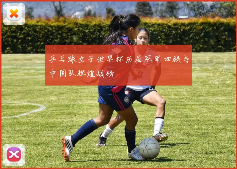 乒乓球女子世界杯历届冠军回顾与中国队辉煌战绩