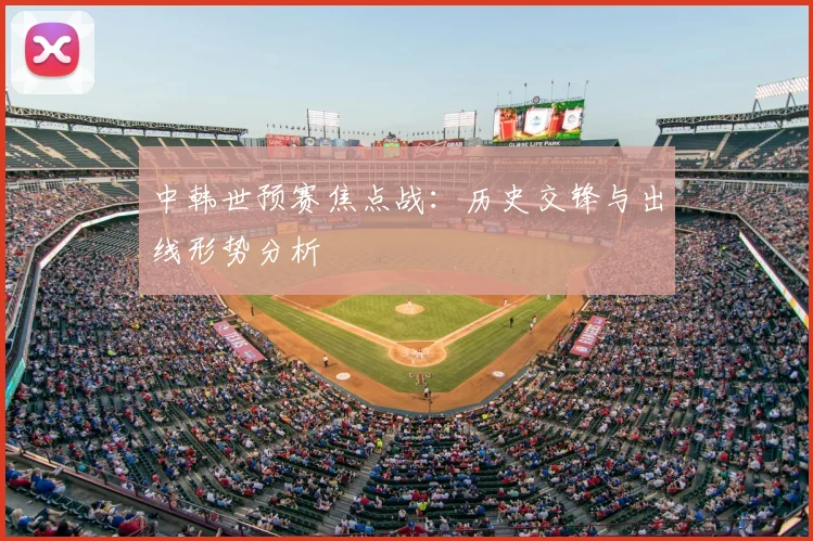 中韩世预赛焦点战：历史交锋与出线形势分析