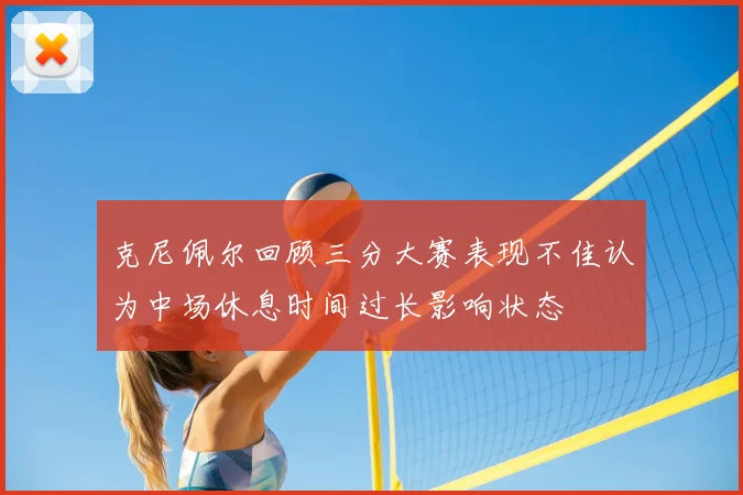克尼佩尔回顾三分大赛表现不佳认为中场休息时间过长影响状态