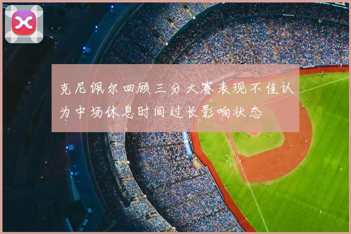 克尼佩尔回顾三分大赛表现不佳认为中场休息时间过长影响状态