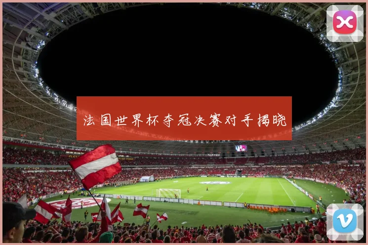 法国世界杯夺冠决赛对手揭晓