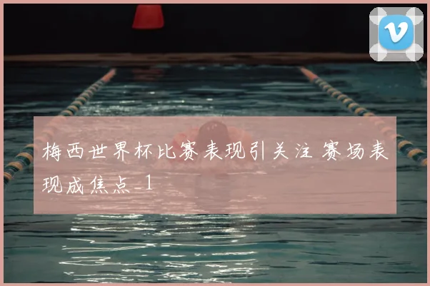 梅西世界杯比赛表现引关注 赛场表现成焦点_1