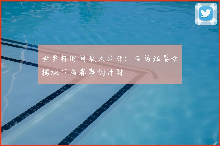 世界杯时间表大公开：专访组委会揭秘下届赛事倒计时