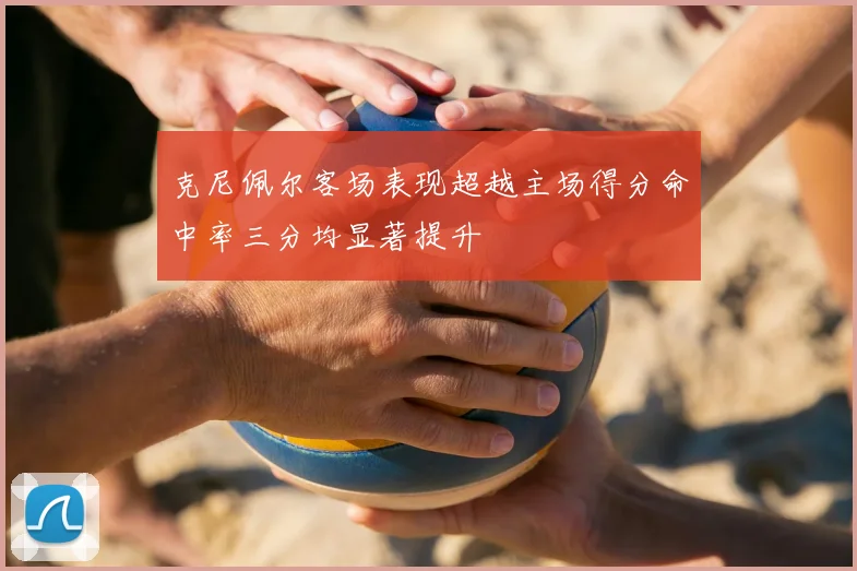 克尼佩尔客场表现超越主场得分命中率三分均显著提升