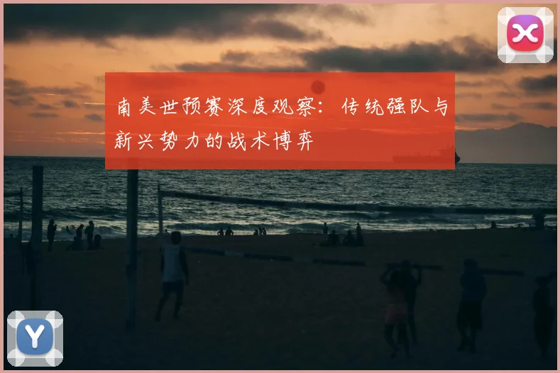 南美世预赛深度观察：传统强队与新兴势力的战术博弈